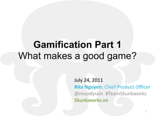 Gamification Part 1
What makes a good game?

          July 24, 2011
          Rita Nguyen; Chief Product Oﬃcer
          @moodyrain  #TeamSkunkworks
          Skunkworks.vn
                                       1
 