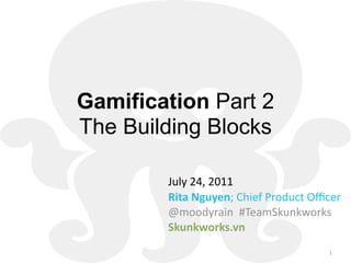 Gamification Part 2
The Building Blocks

        July 24, 2011
        Rita Nguyen; Chief Product Oﬃcer
        @moodyrain  #TeamSkunkworks
        Skunkworks.vn
                                     1
 