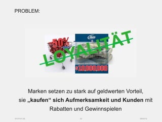 PROBLEM:




            Marken setzen zu stark auf geldwerten Vorteil,
   sie „kaufen“ sich Aufmerksamkeit und Kunden mit
                    Rabatten und Gewinnspielen
SYZYGY.DE                       22                      05/03/12
 