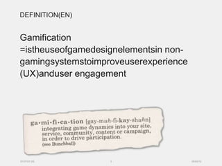DEFINITION(EN)


Gamification
=istheuseofgamedesignelementsin non-
gamingsystemstoimproveuserexperience
(UX)anduser engagement




SYZYGY.DE          3                   05/03/12
 