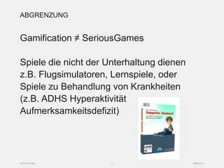 ABGRENZUNG


Gamification ≠ SeriousGames

Spiele die nicht der Unterhaltung dienen
z.B. Flugsimulatoren, Lernspiele, oder
Spiele zu Behandlung von Krankheiten
(z.B. ADHS Hyperaktivität
Aufmerksamkeitsdefizit)




SYZYGY.DE             4                    05/03/12
 
