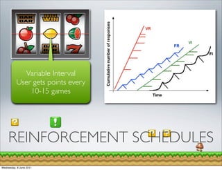 Variable Interval
              Fixed Interval
          User gets points every
             time they login
              10-15 games




    REINFORCEMENT SCHEDULES
Wednesday, 8 June 2011
 