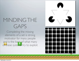 MINDING THE
        GAPS
        Completing the missing
      elements of a set is strong
      motivator for many people
    and is the basis of what many
    of these systems try to exploit



Wednesday, 8 June 2011
 
