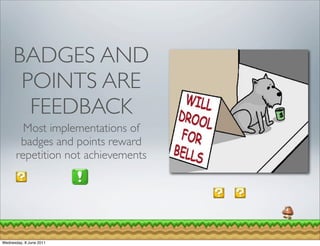 BADGES AND
      POINTS ARE
       FEEDBACK
         Most implementations of
        badges and points reward
       repetition not achievements




Wednesday, 8 June 2011
 