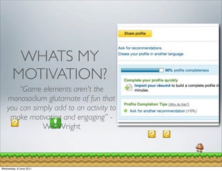WHATS MY
        MOTIVATION?
        “Game elements aren't the
    monosodium glutamate of fun that
    you can simply add to an activity to
     make motivating and engaging” -
               Will Wright



Wednesday, 8 June 2011
 