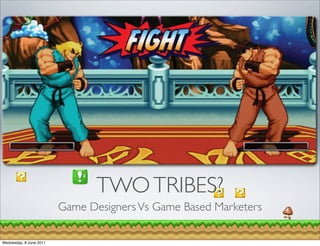 TWO TRIBES?
                         Game Designers Vs Game Based Marketers

Wednesday, 8 June 2011
 