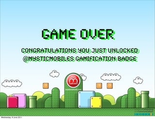 GAME OVER
                     Congratulations you just unlocked
                     @mysticmobiles gamification badge




Wednesday, 8 June 2011
 