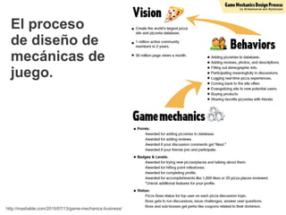 El proceso
  de diseño de
  mecánicas de
  juego.




http://mashable.com/2010/07/13/game-mechanics-business/
 