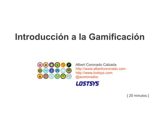 Introducción a la Gamificación

              Albert Coronado Calzada
              http://www.albertcoronado.com
              http://www.lostsys.com
              @acoronadoc




                                              [ 20 minutos ]
 