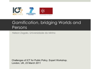 Gamification , bridging Worlds and Persons Nelson Zagalo, Universidade do Minho Challenges of ICT for Public Policy. Expert Workshop.  London, UK, 23 March 2011 Universidade do Minho 