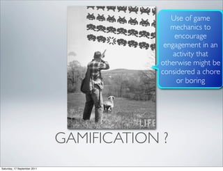 Use of game
                                              mechanics to
                                               encourage
                                            engagement in an
                                               activity that
                                           otherwise might be
                                           considered a chore
                                                or boring




                              GAMIFICATION ?
Saturday, 17 September 2011
 