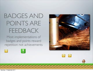 BADGES AND
      POINTS ARE
       FEEDBACK
         Most implementations of
        badges and points reward
       repetition not achievements




Saturday, 17 September 2011
 