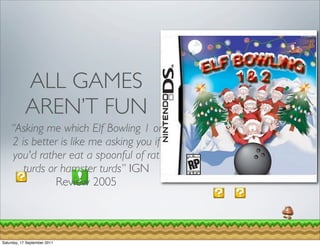 ALL GAMES
            AREN’T FUN
    “Asking me which Elf Bowling 1 or
    2 is better is like me asking you if
     you'd rather eat a spoonful of rat
       turds or hamster turds” IGN
               Review 2005



Saturday, 17 September 2011
 