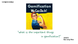 디지털미디어특강 
“what is the important things 
in gamification?" 101872 
Bae Jung Woo 
 