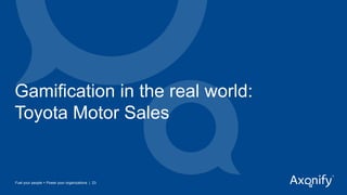 Gamification in the real world:
Toyota Motor Sales
Fuel your people + Power your organizations | 23
 