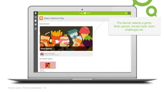 Fuel your people + Power your organization | 29
The learner selects a game.
Brain games, arcade style, team
challenges etc.
 