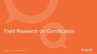 Field Research on Gamification
Fuel your people + Power your organizations | 41
 