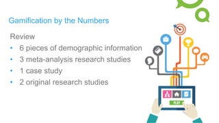 Gamification by the Numbers
Review
•  6 pieces of demographic information
•  3 meta-analysis research studies
•  1 case study
•  2 original research studies
 