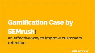 Gamification Case by
SEMrush:
an effective way to improve customers
retention
 