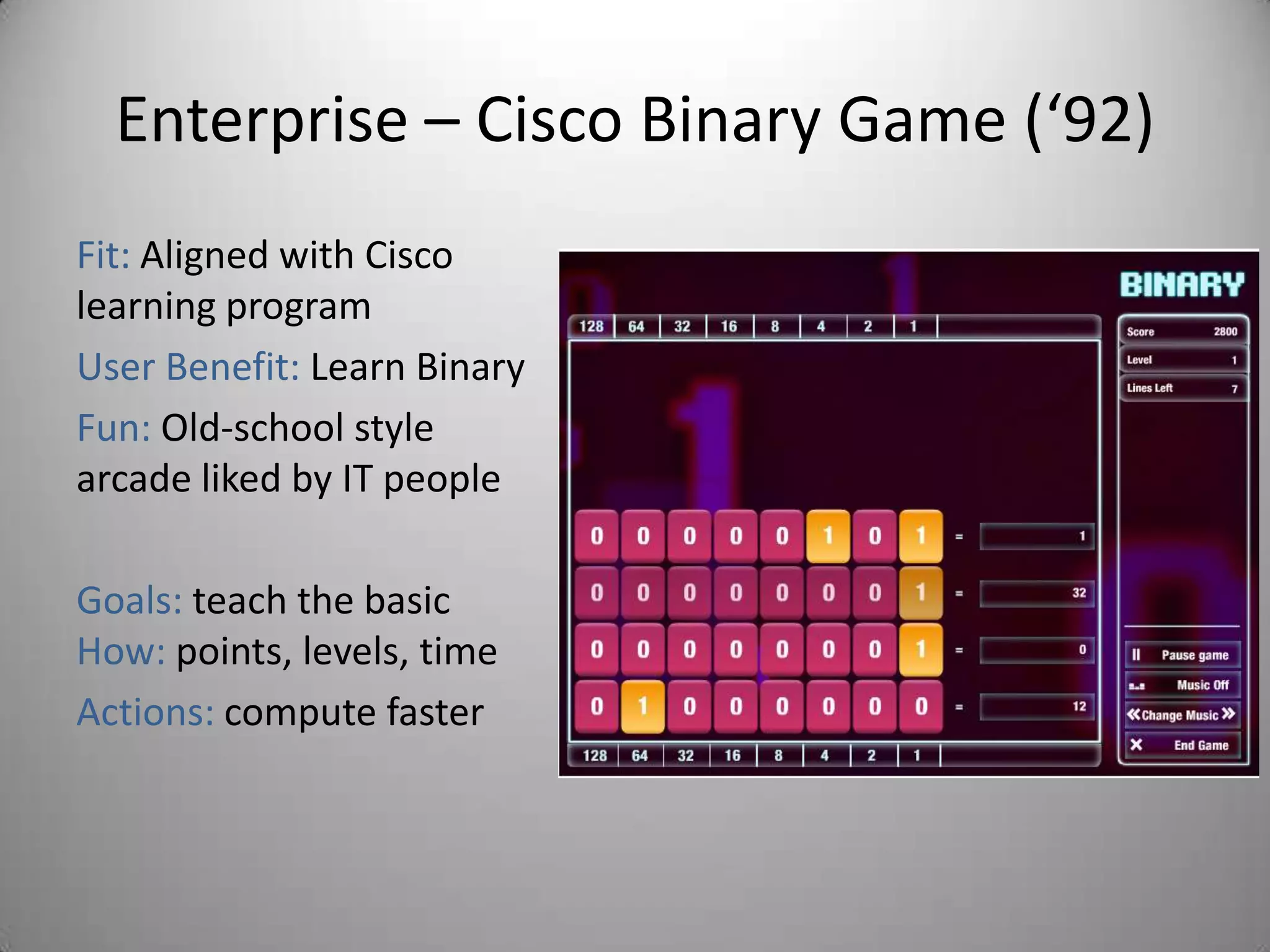 Enterprise – Cisco Binary Game (‘92)
Fit: Aligned with Cisco
learning program
User Benefit: Learn Binary
Fun: Old-school style
arcade liked by IT people

Goals: teach the basic
How: points, levels, time
Actions: compute faster
 