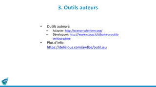 3. Outils auteurs
• Outils auteurs:
– Adapter: http://scenari-platform.org/
– Développer: http://www.scoop.it/t/boite-a-outils-
serious-game
• Plus d’info:
https://delicious.com/awtbe/outil,jeu
 