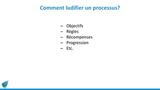 Comment ludifier un processus?
– Objectifs
– Règles
– Récompenses
– Progression
– Etc.
 