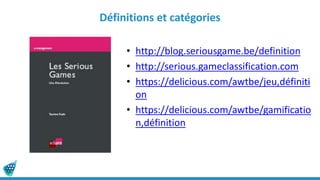 Définitions et catégories
• http://blog.seriousgame.be/definition
• http://serious.gameclassification.com
• https://delicious.com/awtbe/jeu,définiti
on
• https://delicious.com/awtbe/gamificatio
n,définition
 