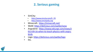 2. Serious gaming
• SimCity:
– http://www.simcity.com/fr_FR
– http://www.simcityedu.org
• Minecraft: https://minecraft.net/
• WoW: https://delicious.com/awtbe/wow
• Angrybird: https://www.edsurge.com/news/2
013-09-16-when-to-teach-physics-with-angry-
birds
• Lego: https://delicious.com/awtbe/lego
• Etc.
 
