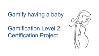 Gamify having a baby
Gamification Level 2
Certification Project
 