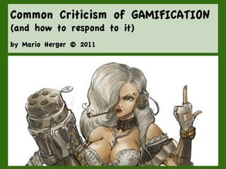 Common Criticism of GAMIFICATION
(and how to respond to it)
by Mario Herger © 2011
 