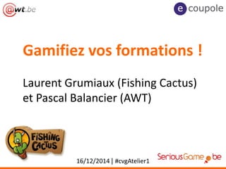Gamifiez vos formations !
16/12/2014 | #cvgAtelier1
Laurent Grumiaux (Fishing Cactus)
et Pascal Balancier (AWT)
 