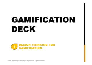 GAMIFICATION
DECK
1

DESIGN THINKING FOR
GAMIFICATION

Daniel Meusburger | workplayce.blogspot.com | @dmeusburger

 