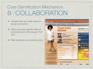 Core Gamiﬁcation Mechanics:
8//COLLABORATION
People have an innate need for
social connection.
Teams provide opportunities to
work and bond with people “like
you”
Peer pressure is an amazing tool.
 