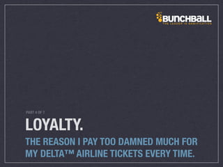 LOYALTY.
THE REASON I PAY TOO DAMNED MUCH FOR
MY DELTA™ AIRLINE TICKETS EVERY TIME.
PART 4 OF 7
 