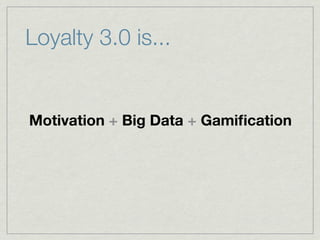 Loyalty 3.0 is...
Motivation + Big Data + Gamiﬁcation
 
