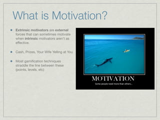 Extrinsic motivators are external
forces that can sometimes motivate
when intrinsic motivators aren’t as
effective.
Cash, Prizes, Your Wife Yelling at You
Most gamiﬁcation techniques
straddle the line between these
(points, levels, etc)
What is Motivation?
 