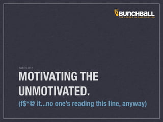 MOTIVATING THE
UNMOTIVATED.
(f$*@ it...no one’s reading this line, anyway)
PART 5 OF 7
 