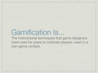 Gamiﬁcation Is...
The motivational techniques that game designers
have used for years to motivate players, used in a
non-game context.
 
