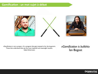 Gamiﬁca2on  :  un  mot  sujet  à  débat
«Gamiﬁcation is bullshit»
Ian Bogost
«Gamiﬁcation is not a project...it's a program that gets invested in for the long-term.
Those that understand that see the most impactful and meaningful results».
Gabe Zichermann
 