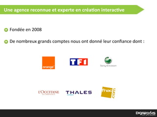 Présenta2on
Fondée  en  2008
De  nombreux  grands  comptes  nous  ont  donné  leur  conﬁance  dont  :
Une  agence  reconnue  et  experte  en  créa2on  interac2ve
 