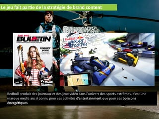 Le  jeu  fait  par2e  de  la  stratégie  de  brand  content
Redbull  produit  des  journaux  et  des  jeux  vidéo  dans  l’univers  des  sports  extrèmes,  c’est  une  
marque  média  aussi  connu  pour  ses  ac)vités  d’entertainment  que  pour  ses  boissons  
énergé2ques
 