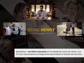 Being  Henry  :  une  ﬁc2on  interac2ve  où  l’on  décide  de  l’avenir  du  «héro»,  à  la  
ﬁn  le  jeu  nous  propose  une  Range  Rover  personalisée  en  fonc)on  de  nos  choix.
 