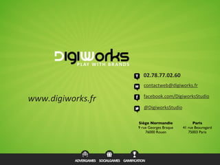 02.78.77.02.60
contactweb@digiworks.fr
facebook.com/DigiworksStudio
@DigiworksStudio
www.digiworks.fr
Siège Normandie
9 rue Georges Braque
76000 Rouen
Paris
41 rue Beauregard
75003 Paris
 