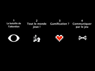 3
Gamiﬁcation ?
4
Communiquer
par le jeu
1  
La  bataille  de  
l’a=en2on  
2
Tout le monde
joue !
 