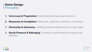 Game Design
Principles
page
020
1. Core-Loop & Progression: Incentivizing the basic game actions
2. Resources & Completion: Resources, collection mechanics, and timers.
1. Ownership & Autonomy: Instilling emotional attachment to in-app thigns
1. Social Pressure & Belonging: Creating a social network to impact user
behavior
 