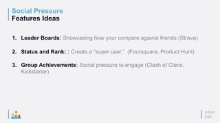 Social Pressure
Features Ideas
page
040
1. Leader Boards: Showcasing how your compare against friends (Strava)
2. Status and Rank: : Create a “super user.” (Foursquare, Product Hunt)
3. Group Achievements: Social pressure to engage (Clash of Clans,
Kickstarter)
 