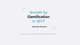 Growth by
Gamification
in 2017
Prepared for a talk a Dojo Bali Co-Working, Bali Indonesia – March 13th 2017
with Peter Knudson
 