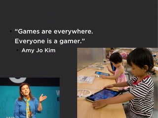 ●
    “Games are everywhere.
    Everyone is a gamer.”
    ●
        Amy Jo Kim
 