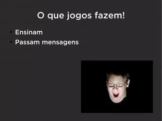 O que jogos fazem!
●
    Ensinam
●
    Passam mensagens
 