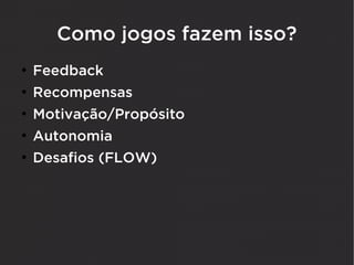 Como jogos fazem isso?
●
    Feedback
●
    Recompensas
●
    Motivação/Propósito
●
    Autonomia
●
    Desafios (FLOW)
 